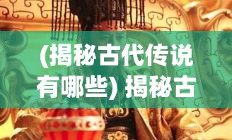 (揭秘古代传说有哪些) 揭秘古代传说：从《封神榜》到《西游记》，揭开仙渡背后的文化与信仰之旅